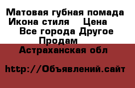 Матовая губная помада “Икона стиля“ › Цена ­ 499 - Все города Другое » Продам   . Астраханская обл.